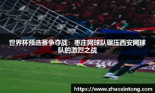 世界杯预选赛争夺战：枣庄网球队碾压西安网球队的激烈之战