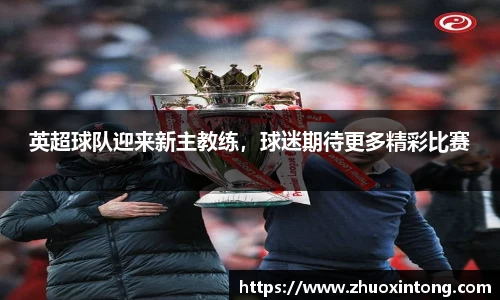 英超球队迎来新主教练，球迷期待更多精彩比赛